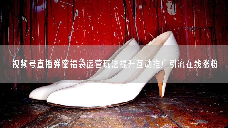 视频号直播弹窗福袋运营玩法提升互动推广引流在线涨粉