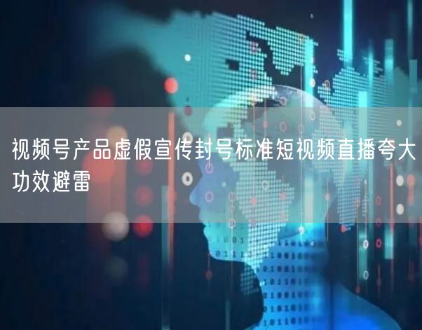 视频号产品虚假宣传封号标准短视频直播夸大功效避雷