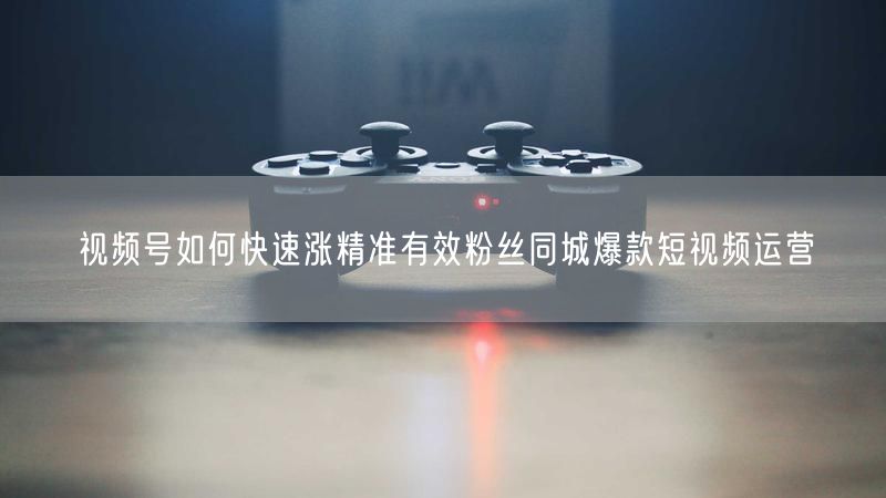 视频号如何快速涨精准有效粉丝同城爆款短视频运营