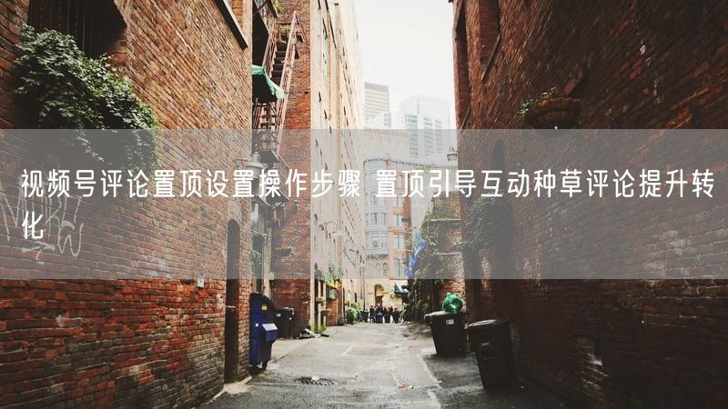 视频号评论置顶设置操作步骤 置顶引导互动种草评论提升转化