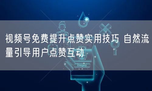 视频号免费提升点赞实用技巧 自然流量引导用户点赞互动