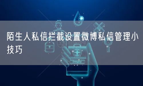 陌生人私信拦截设置微博私信管理小技巧