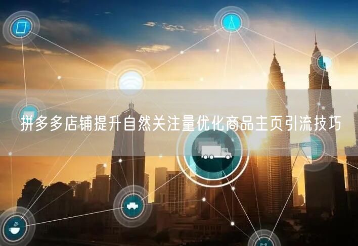 拼多多店铺提升自然关注量优化商品主页引流技巧