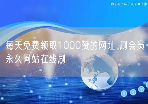 每天免费领取1000赞的网址 刷会员永久网站在线刷