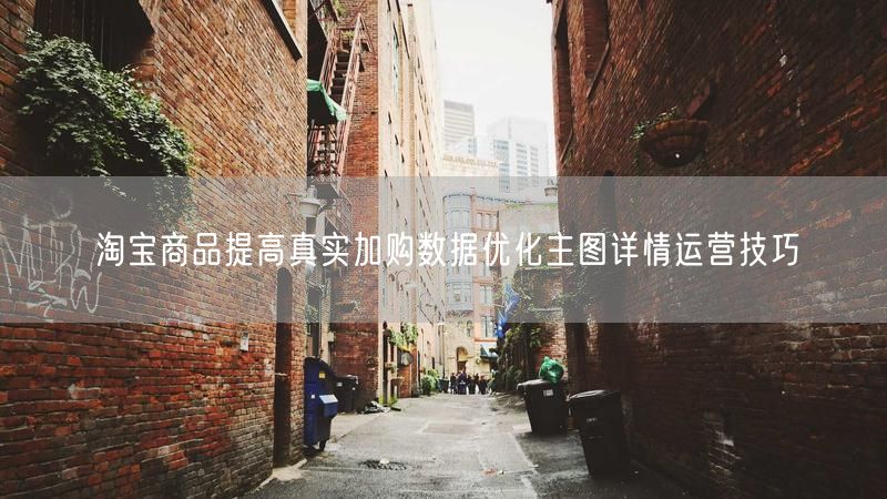 淘宝商品提高真实加购数据优化主图详情运营技巧
