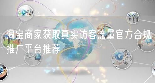淘宝商家获取真实访客流量官方合规推广平台推荐