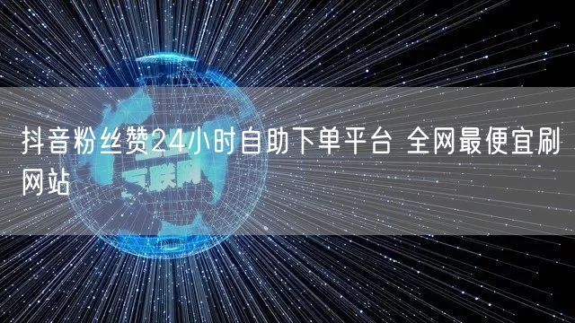 抖音粉丝赞24小时自助下单平台 全网最便宜刷网站