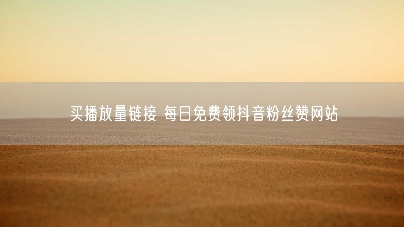 买播放量链接 每日免费领抖音粉丝赞网站