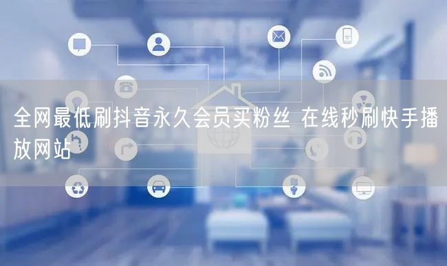 全网最低刷抖音永久会员买粉丝 在线秒刷快手播放网站