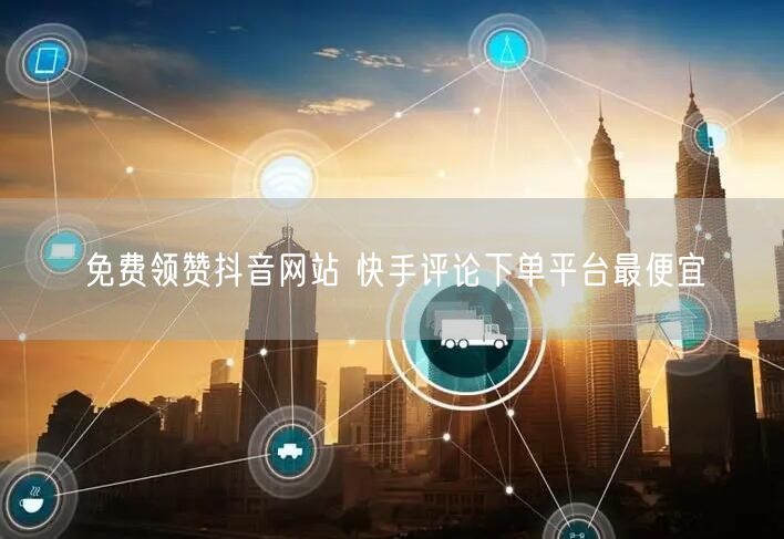 免费领赞抖音网站 快手评论下单平台最便宜