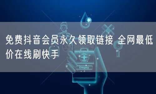 免费抖音会员永久领取链接 全网最低价在线刷快手
