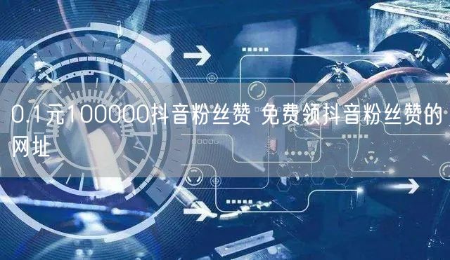 0.1元100000抖音粉丝赞 免费领抖音粉丝赞的网址