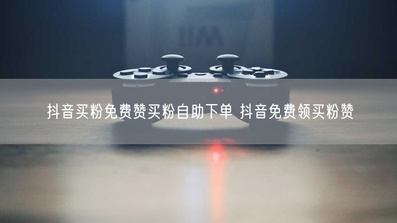 抖音买粉免费赞买粉自助下单 抖音免费领买粉赞
