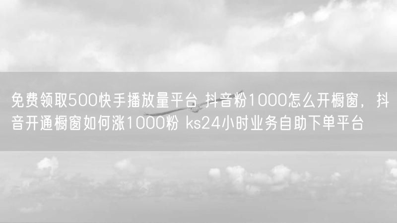 免费领取500快手播放量平台 抖音粉1000怎么开橱窗，抖音开通橱窗如何涨1000粉 ks24小时业