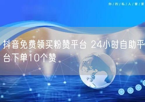 抖音免费领买粉赞平台 24小时自助平台下单10个赞