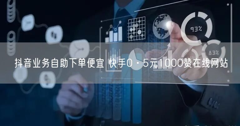 抖音业务自助下单便宜 快手0·5元1000赞在线网站