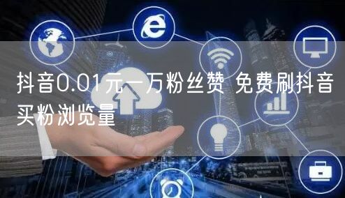 抖音0.01元一万粉丝赞 免费刷抖音买粉浏览量