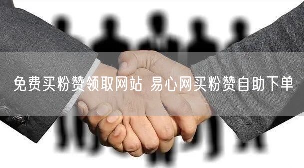 免费买粉赞领取网站 易心网买粉赞自助下单