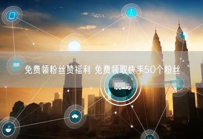免费领粉丝赞福利 免费领取快手50个粉丝