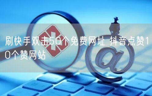 刷快手双击50个免费网址 抖音点赞10个赞网站