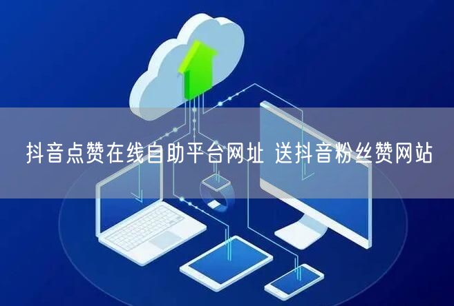 抖音点赞在线自助平台网址 送抖音粉丝赞网站