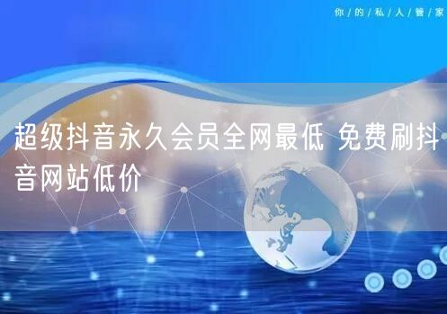 超级抖音永久会员全网最低 免费刷抖音网站低价