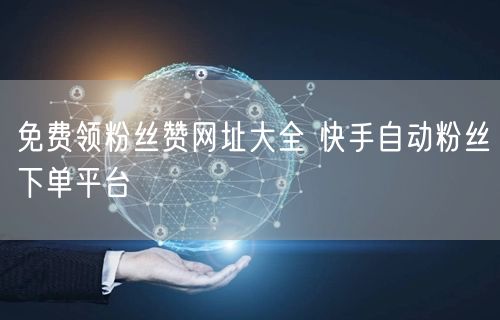 免费领粉丝赞网址大全 快手自动粉丝下单平台