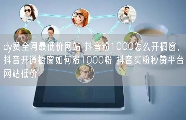 dy赞全网最低价网站 抖音粉1000怎么开橱窗，抖音开通橱窗如何涨1000粉 抖音买粉秒赞平台网站低