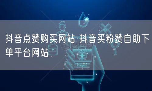 抖音点赞购买网站 抖音买粉赞自助下单平台网站