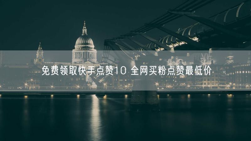 免费领取快手点赞10 全网买粉点赞最低价