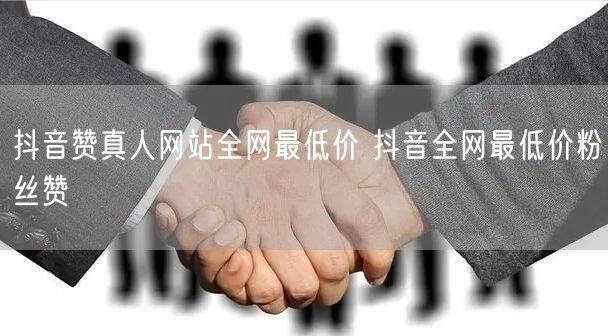 抖音赞真人网站全网最低价 抖音全网最低价粉丝赞