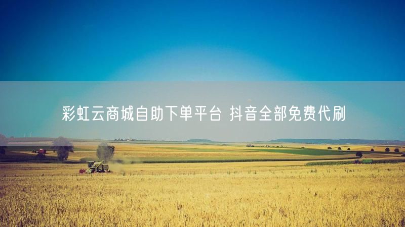 彩虹云商城自助下单平台 抖音全部免费代刷
