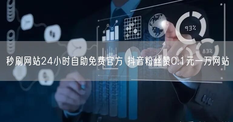 秒刷网站24小时自助免费官方 抖音粉丝赞0.1元一万网站