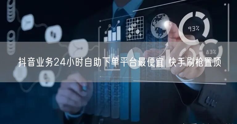 抖音业务24小时自助下单平台最便宜 快手刷枪置顶