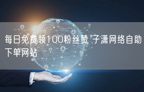每日免费领100粉丝赞 子潇网络自助下单网站