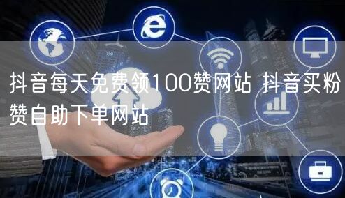 抖音每天免费领100赞网站 抖音买粉赞自助下单网站