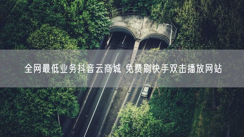 全网最低业务抖音云商城 免费刷快手双击播放网站