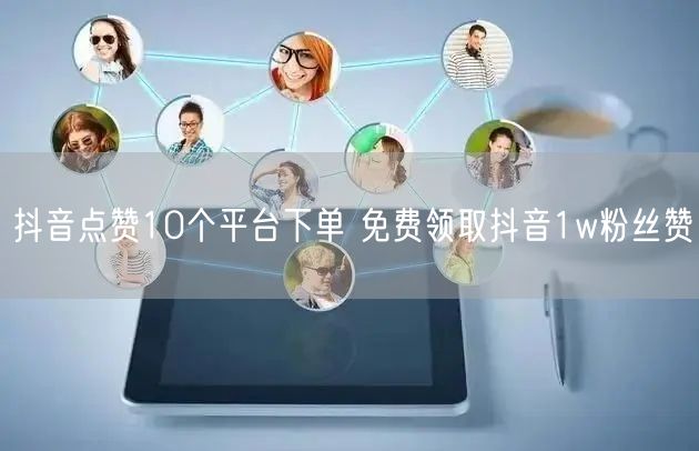 抖音点赞10个平台下单 免费领取抖音1w粉丝赞