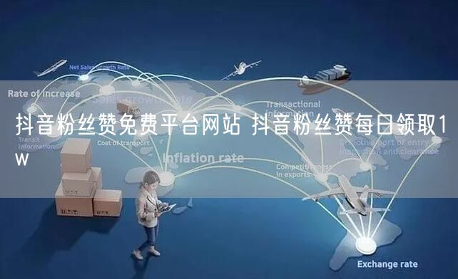 抖音粉丝赞免费平台网站 抖音粉丝赞每日领取1w