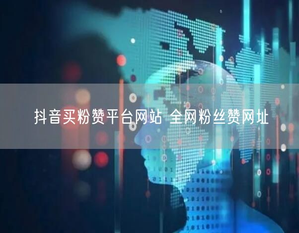 抖音买粉赞平台网站 全网粉丝赞网址