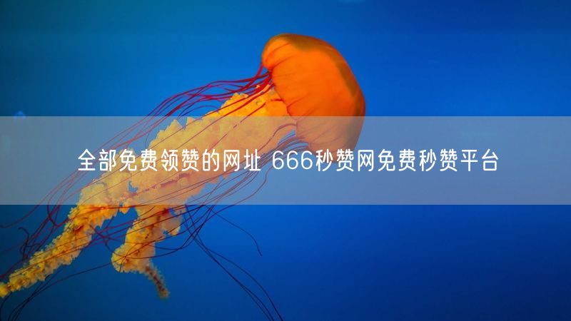 全部免费领赞的网址 666秒赞网免费秒赞平台