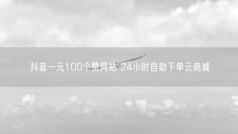 抖音一元100个赞网站 24小时自助下单云商城