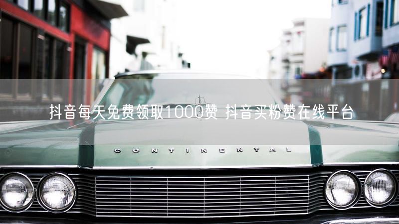 抖音每天免费领取1000赞 抖音买粉赞在线平台