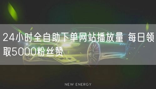 24小时全自助下单网站播放量 每日领取5000粉丝赞