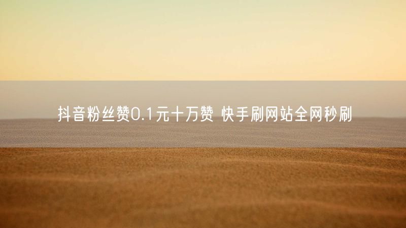 抖音粉丝赞0.1元十万赞 快手刷网站全网秒刷