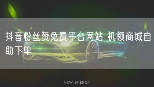 抖音粉丝赞免费平台网站 机领商城自助下单