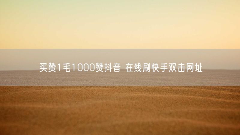 买赞1毛1000赞抖音 在线刷快手双击网址