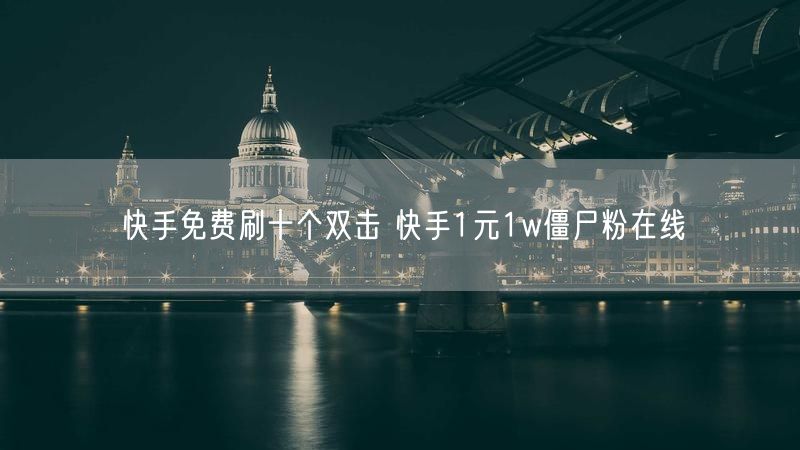 快手免费刷十个双击 快手1元1w僵尸粉在线