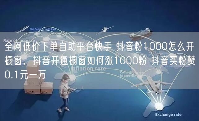 全网低价下单自助平台快手 抖音粉1000怎么开橱窗，抖音开通橱窗如何涨1000粉 抖音买粉赞0.1元