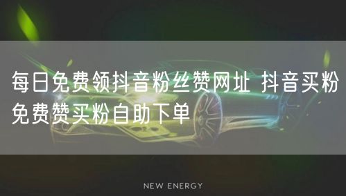 每日免费领抖音粉丝赞网址 抖音买粉免费赞买粉自助下单